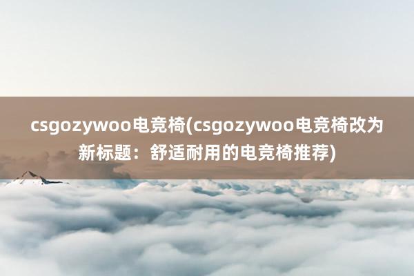 csgozywoo电竞椅(csgozywoo电竞椅改为新标题：舒适耐用的电竞椅推荐)