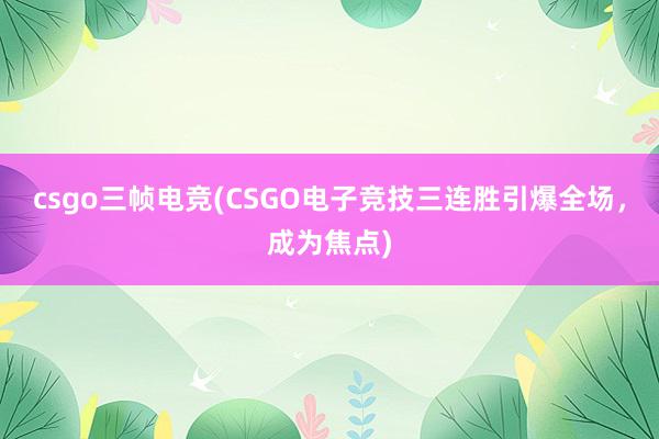 csgo三帧电竞(CSGO电子竞技三连胜引爆全场，成为焦点)