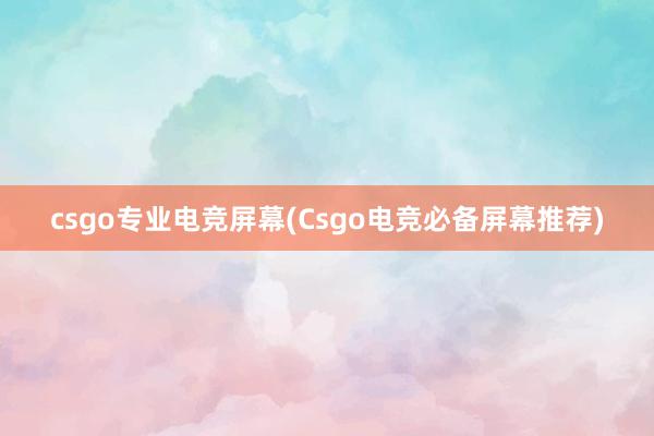 csgo专业电竞屏幕(Csgo电竞必备屏幕推荐)