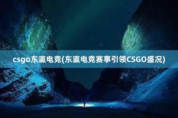 csgo东瀛电竞(东瀛电竞赛事引领CSGO盛况)