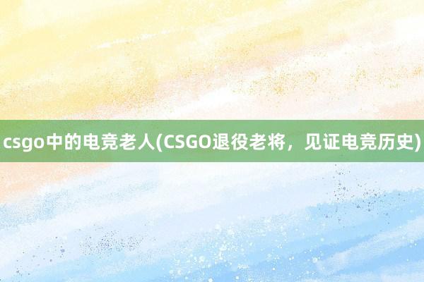 csgo中的电竞老人(CSGO退役老将，见证电竞历史)