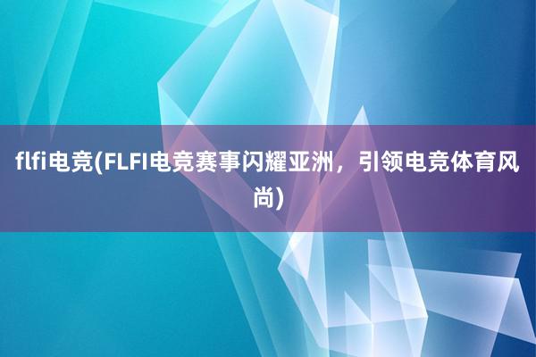 flfi电竞(FLFI电竞赛事闪耀亚洲，引领电竞体育风尚)