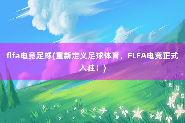 flfa电竞足球(重新定义足球体育，FLFA电竞正式入驻！)