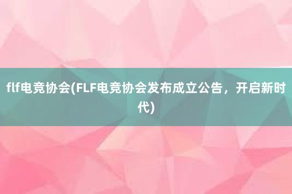 flf电竞协会(FLF电竞协会发布成立公告，开启新时代)