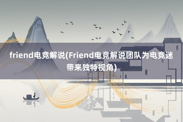 friend电竞解说(Friend电竞解说团队为电竞迷带来独特视角)