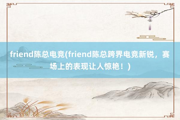 friend陈总电竞(friend陈总跨界电竞新锐，赛场上的表现让人惊艳！)