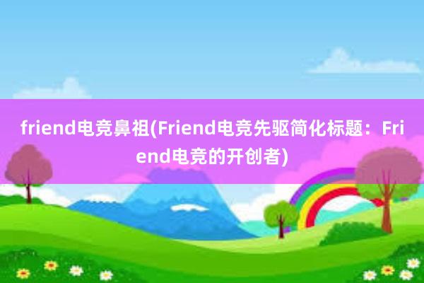 friend电竞鼻祖(Friend电竞先驱简化标题：Friend电竞的开创者)