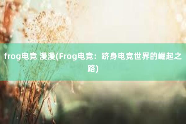 frog电竞 漫漫(Frog电竞：跻身电竞世界的崛起之路)