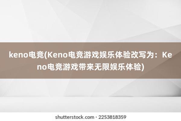 keno电竞(Keno电竞游戏娱乐体验改写为：Keno电竞游戏带来无限娱乐体验)