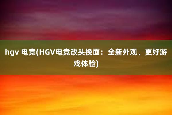 hgv 电竞(HGV电竞改头换面：全新外观、更好游戏体验)