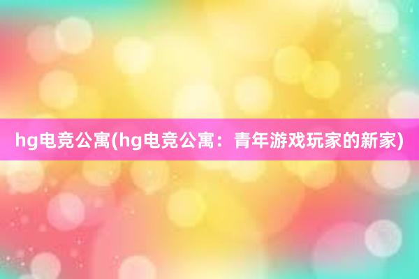 hg电竞公寓(hg电竞公寓：青年游戏玩家的新家)