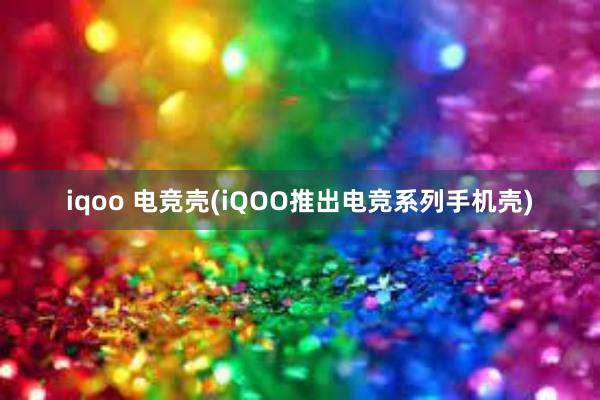 iqoo 电竞壳(iQOO推出电竞系列手机壳)