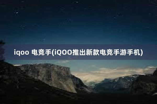 iqoo 电竞手(iQOO推出新款电竞手游手机)