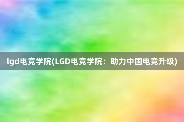 lgd电竞学院(LGD电竞学院：助力中国电竞升级)