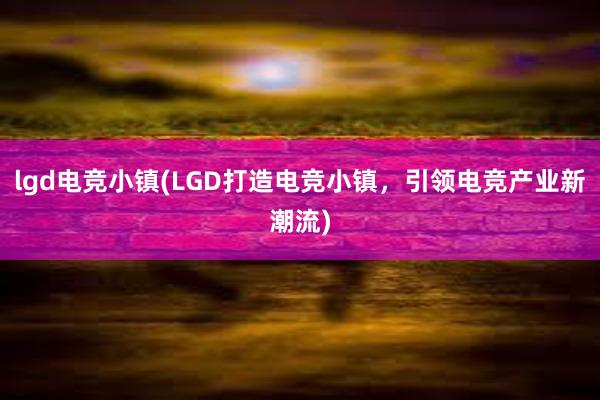 lgd电竞小镇(LGD打造电竞小镇，引领电竞产业新潮流)