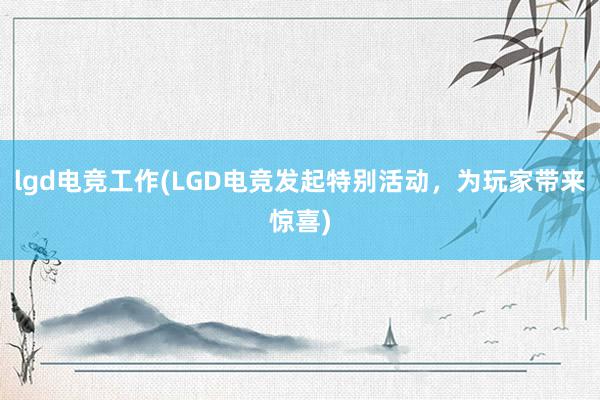 lgd电竞工作(LGD电竞发起特别活动，为玩家带来惊喜)