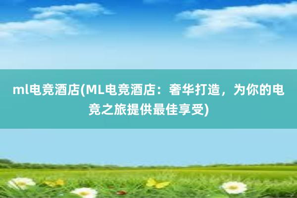 ml电竞酒店(ML电竞酒店：奢华打造，为你的电竞之旅提供最佳享受)