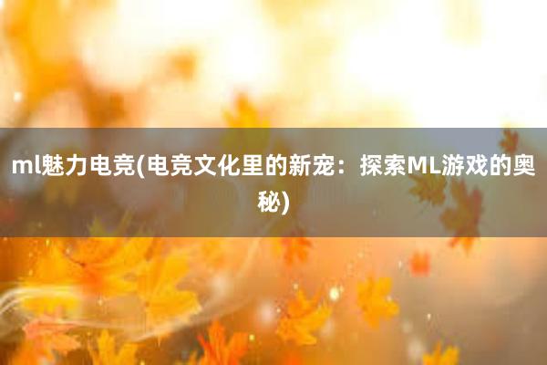 ml魅力电竞(电竞文化里的新宠：探索ML游戏的奥秘)