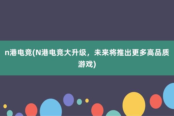 n港电竞(N港电竞大升级，未来将推出更多高品质游戏)