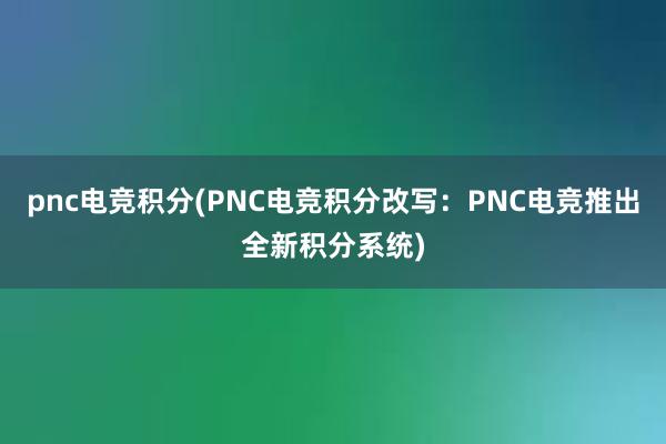 pnc电竞积分(PNC电竞积分改写：PNC电竞推出全新积分系统)