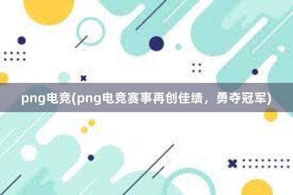 png电竞(png电竞赛事再创佳绩，勇夺冠军)