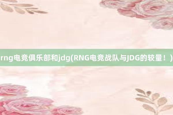 rng电竞俱乐部和jdg(RNG电竞战队与JDG的较量！)