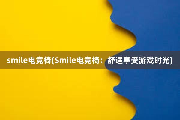 smile电竞椅(Smile电竞椅：舒适享受游戏时光)