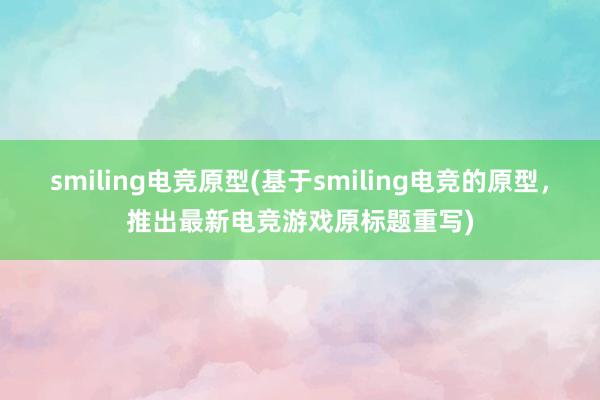 smiling电竞原型(基于smiling电竞的原型，推出最新电竞游戏原标题重写)