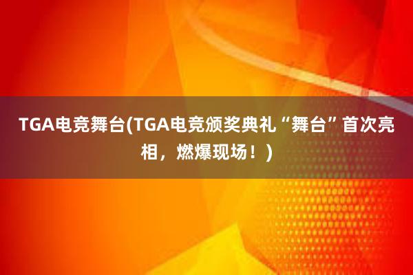 TGA电竞舞台(TGA电竞颁奖典礼“舞台”首次亮相，燃爆现场！)