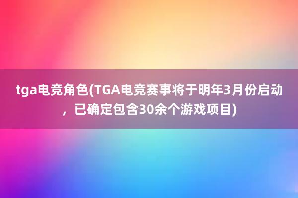 tga电竞角色(TGA电竞赛事将于明年3月份启动，已确定包含30余个游戏项目)