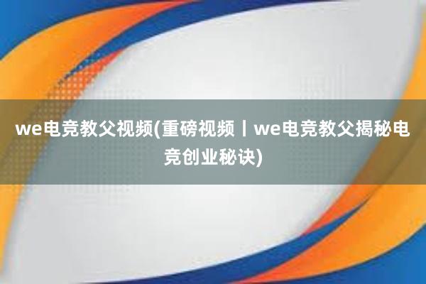 we电竞教父视频(重磅视频丨we电竞教父揭秘电竞创业秘诀)