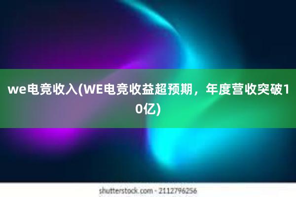 we电竞收入(WE电竞收益超预期，年度营收突破10亿)