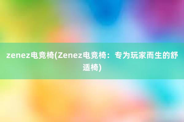 zenez电竞椅(Zenez电竞椅：专为玩家而生的舒适椅)