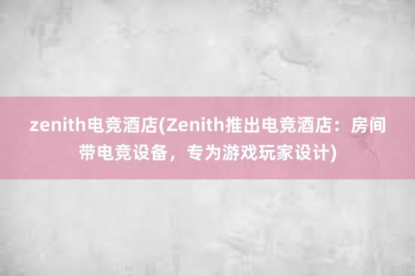 zenith电竞酒店(Zenith推出电竞酒店：房间带电竞设备，专为游戏玩家设计)