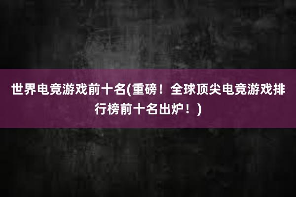 世界电竞游戏前十名(重磅！全球顶尖电竞游戏排行榜前十名出炉！)