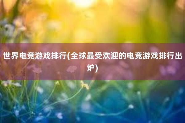 世界电竞游戏排行(全球最受欢迎的电竞游戏排行出炉)