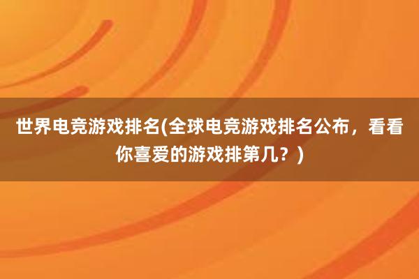 世界电竞游戏排名(全球电竞游戏排名公布，看看你喜爱的游戏排第几？)