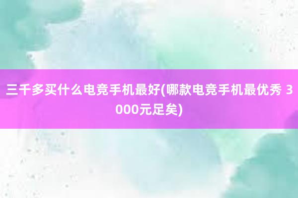 三千多买什么电竞手机最好(哪款电竞手机最优秀 3000元足矣)