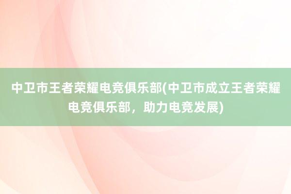 中卫市王者荣耀电竞俱乐部(中卫市成立王者荣耀电竞俱乐部，助力电竞发展)