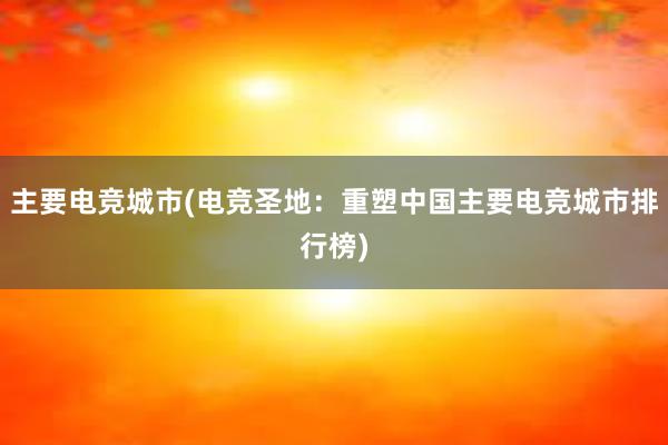 主要电竞城市(电竞圣地：重塑中国主要电竞城市排行榜)