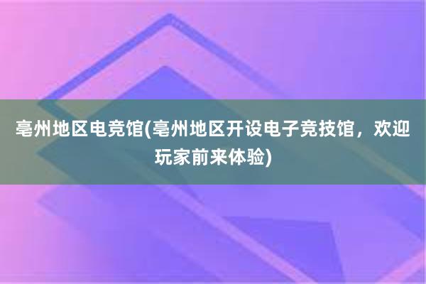 亳州地区电竞馆(亳州地区开设电子竞技馆，欢迎玩家前来体验)