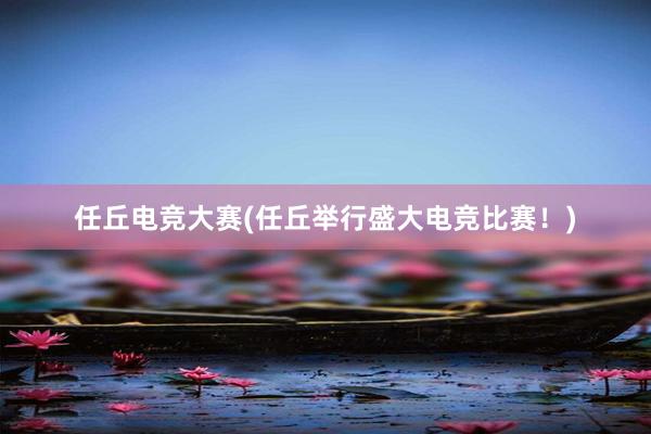 任丘电竞大赛(任丘举行盛大电竞比赛！)