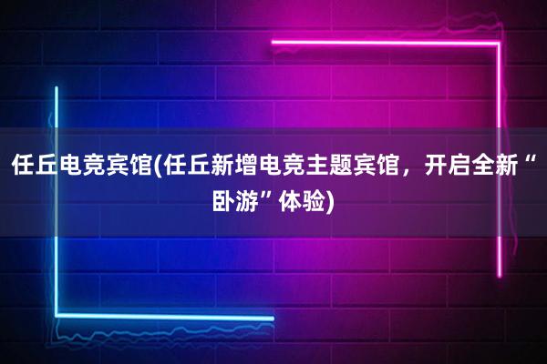 任丘电竞宾馆(任丘新增电竞主题宾馆，开启全新“卧游”体验)