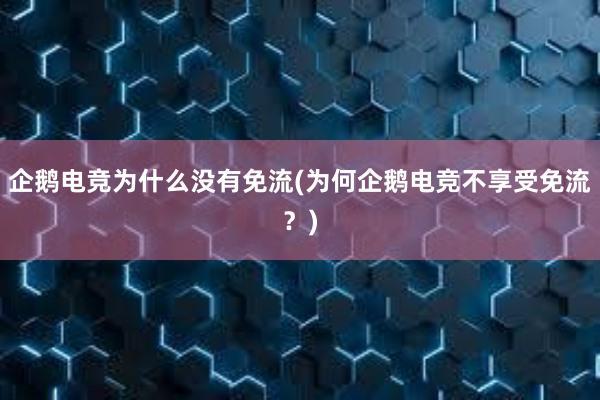 企鹅电竞为什么没有免流(为何企鹅电竞不享受免流？)