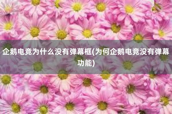 企鹅电竞为什么没有弹幕框(为何企鹅电竞没有弹幕功能)