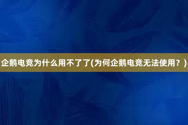 企鹅电竞为什么用不了了(为何企鹅电竞无法使用？)