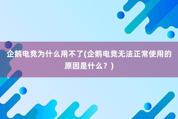 企鹅电竞为什么用不了(企鹅电竞无法正常使用的原因是什么？)