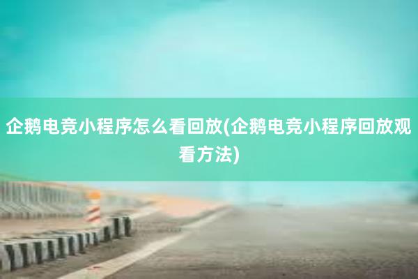 企鹅电竞小程序怎么看回放(企鹅电竞小程序回放观看方法)