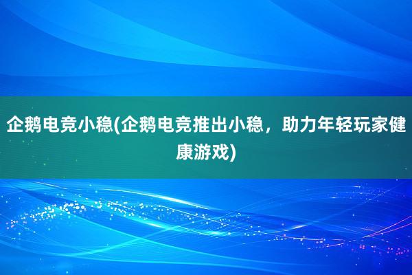 企鹅电竞小稳(企鹅电竞推出小稳，助力年轻玩家健康游戏)