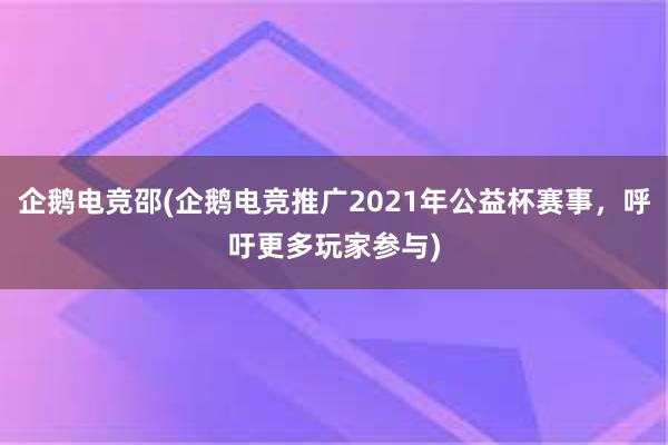 企鹅电竞邵(企鹅电竞推广2021年公益杯赛事，呼吁更多玩家参与)